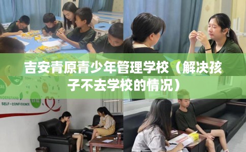 吉安青原青少年管理学校（解决孩子不去学校的情况）