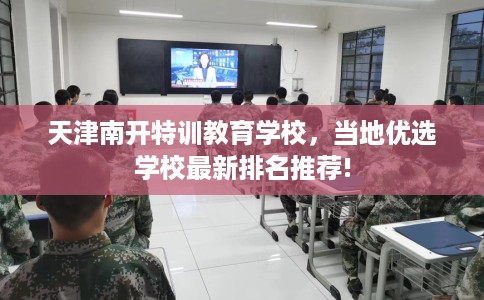 天津南开特训教育学校，当地优选学校最新排名推荐!