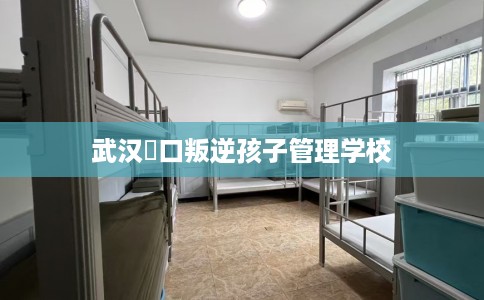 武汉硚口叛逆孩子管理学校
