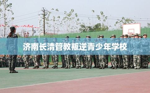 济南长清管教叛逆青少年学校