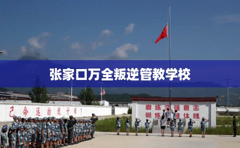 张家口万全叛逆管教学校