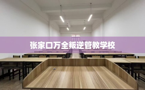 张家口万全叛逆管教学校