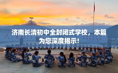 济南长清初中全封闭式学校，本篇为您深度揭示!