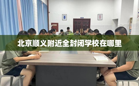 北京顺义附近全封闭学校在哪里