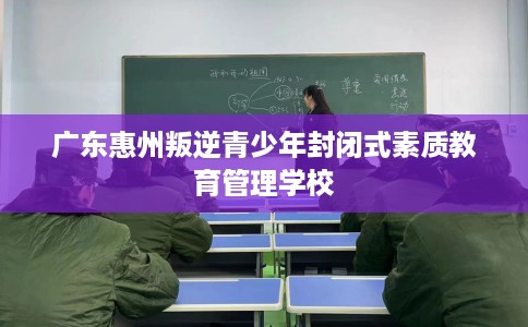 广东惠州叛逆青少年封闭式素质教育管理学校