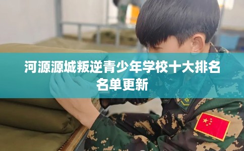 河源源城叛逆青少年学校十大排名名单更新