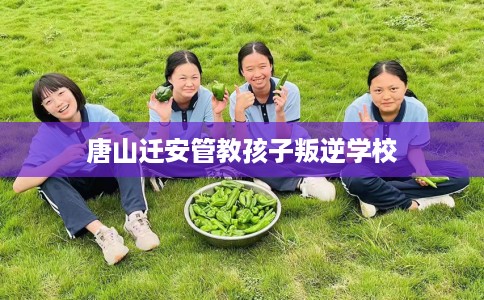 唐山迁安管教孩子叛逆学校