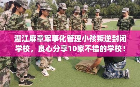 湛江麻章军事化管理小孩叛逆封闭学校，良心分享10家不错的学校！
