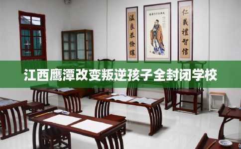 江西鹰潭改变叛逆孩子全封闭学校