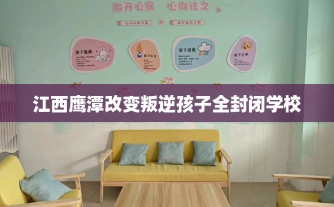江西鹰潭改变叛逆孩子全封闭学校
