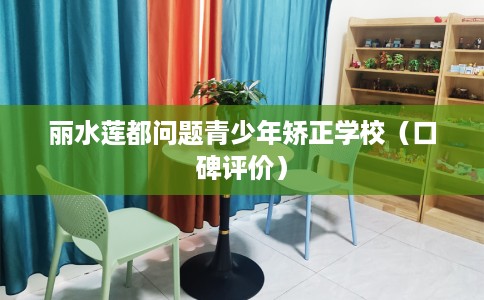 丽水莲都问题青少年矫正学校（口碑评价）