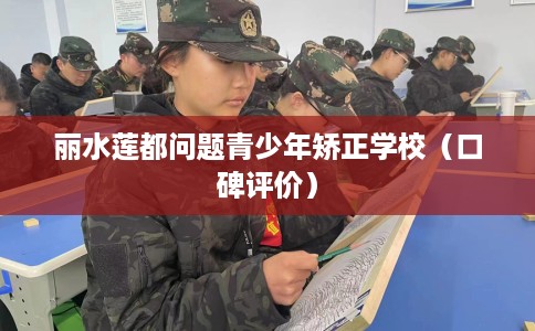丽水莲都问题青少年矫正学校（口碑评价）