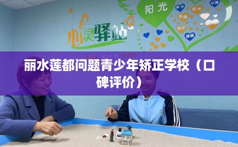 丽水莲都问题青少年矫正学校（口碑评价）