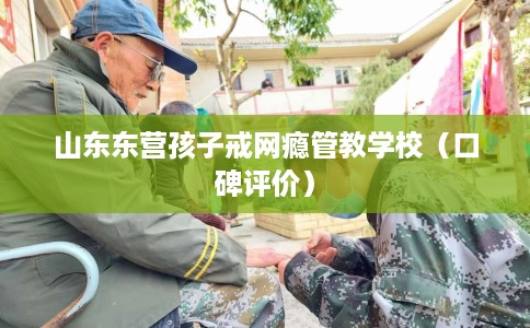 山东东营孩子戒网瘾管教学校（口碑评价）