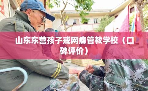 山东东营孩子戒网瘾管教学校（口碑评价）