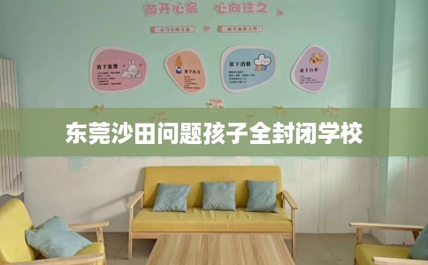 东莞沙田问题孩子全封闭学校