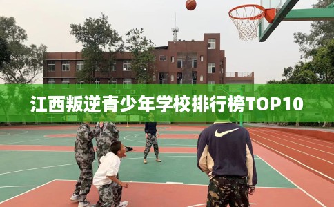 江西叛逆青少年学校排行榜TOP10