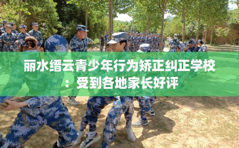 丽水缙云青少年行为矫正纠正学校：受到各地家长好评