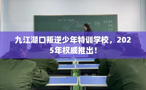 九江湖口叛逆少年特训学校，2025年权威推出！