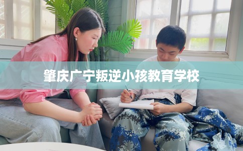 肇庆广宁叛逆小孩教育学校