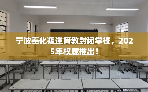宁波奉化叛逆管教封闭学校，2025年权威推出！