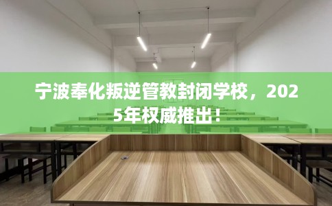 宁波奉化叛逆管教封闭学校，2025年权威推出！