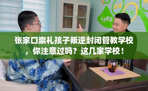 张家口崇礼孩子叛逆封闭管教学校，你注意过吗？这几家学校！