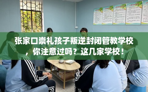 张家口崇礼孩子叛逆封闭管教学校，你注意过吗？这几家学校！