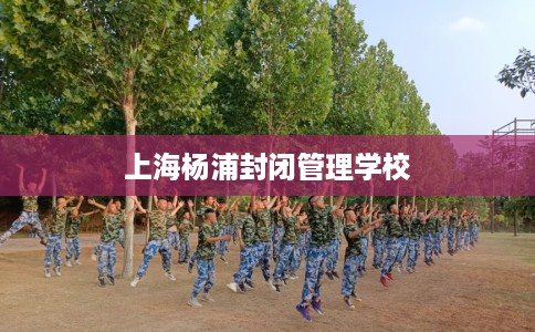 上海杨浦封闭管理学校
