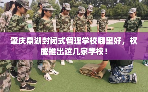 肇庆鼎湖封闭式管理学校哪里好，权威推出这几家学校！