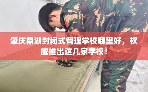 肇庆鼎湖封闭式管理学校哪里好，权威推出这几家学校！