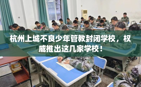 杭州上城不良少年管教封闭学校，权威推出这几家学校！