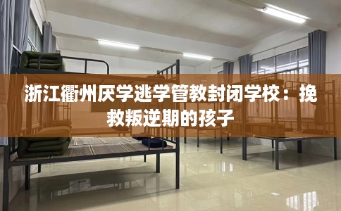 浙江衢州厌学逃学管教封闭学校：挽救叛逆期的孩子
