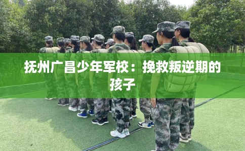 抚州广昌少年军校：挽救叛逆期的孩子