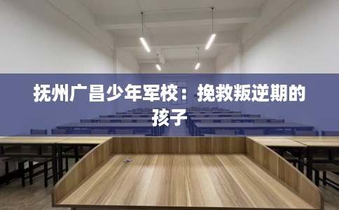 抚州广昌少年军校：挽救叛逆期的孩子
