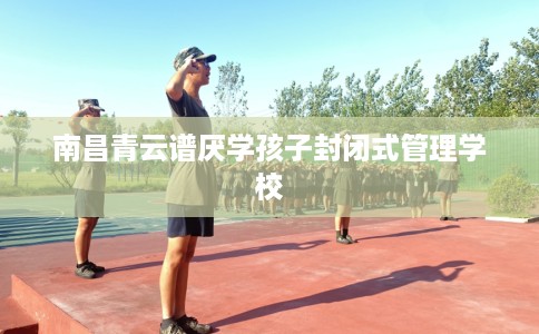 南昌青云谱厌学孩子封闭式管理学校