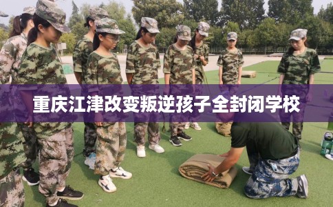 重庆江津改变叛逆孩子全封闭学校