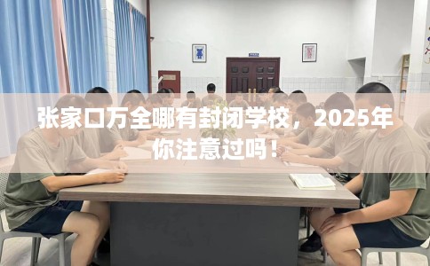 张家口万全哪有封闭学校，2025年你注意过吗！