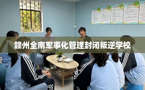 赣州全南军事化管理封闭叛逆学校