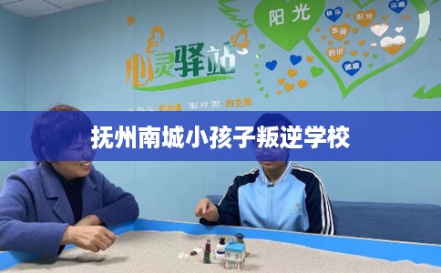 抚州南城小孩子叛逆学校