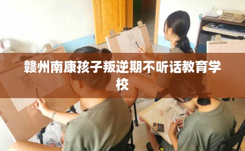 赣州南康孩子叛逆期不听话教育学校