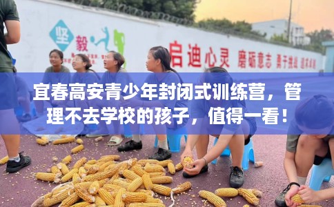 宜春高安青少年封闭式训练营，管理不去学校的孩子，值得一看！