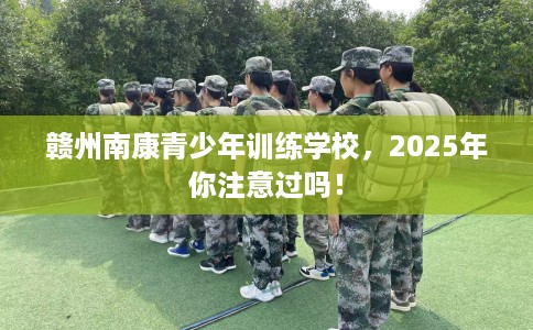 赣州南康青少年训练学校，2025年你注意过吗！