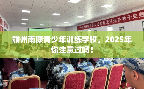 赣州南康青少年训练学校，2025年你注意过吗！