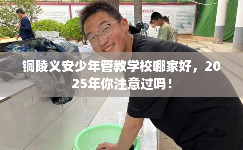 铜陵义安少年管教学校哪家好，2025年你注意过吗！