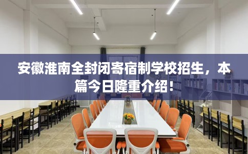 安徽淮南全封闭寄宿制学校招生，本篇今日隆重介绍！