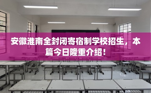 安徽淮南全封闭寄宿制学校招生，本篇今日隆重介绍！