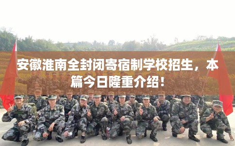 安徽淮南全封闭寄宿制学校招生，本篇今日隆重介绍！