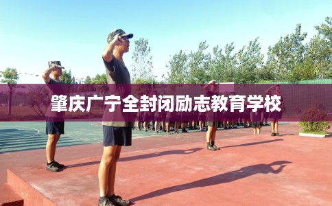 肇庆广宁全封闭励志教育学校