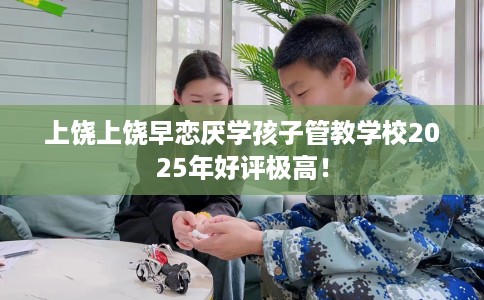 上饶上饶早恋厌学孩子管教学校2025年好评极高！